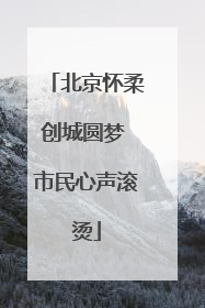 北京怀柔创城圆梦 市民心声滚烫