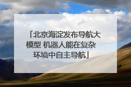 北京海淀发布导航大模型 机器人能在复杂环境中自主导航