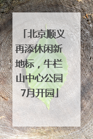 北京顺义再添休闲新地标，牛栏山中心公园7月开园