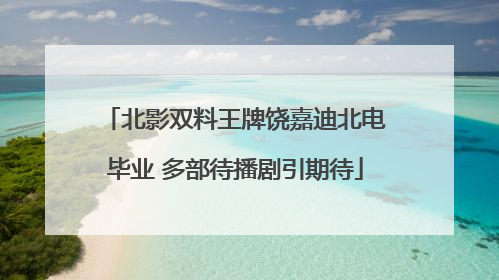 北影双料王牌饶嘉迪北电毕业 多部待播剧引期待