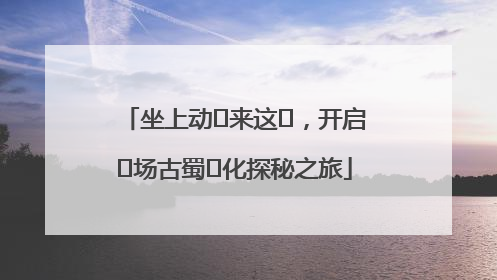 坐上动⻋来这⾥，开启⼀场古蜀⽂化探秘之旅