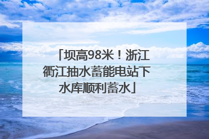 坝高98米！浙江衢江抽水蓄能电站下水库顺利蓄水