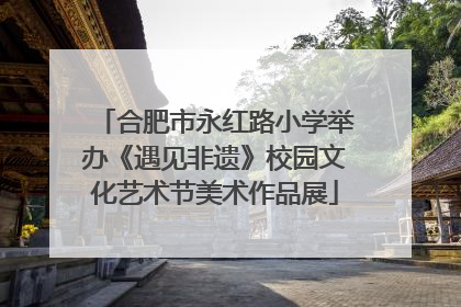 合肥市永红路小学举办《遇见非遗》校园文化艺术节美术作品展