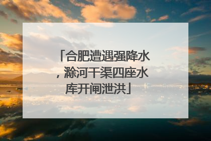 合肥遭遇强降水，滁河干渠四座水库开闸泄洪