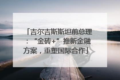 吉尔吉斯斯坦前总理：“金砖+”推新金融方案，重塑国际合作