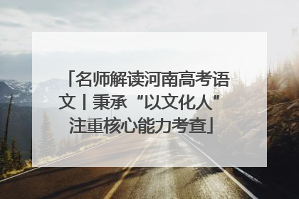 名师解读河南高考语文丨秉承“以文化人” 注重核心能力考查