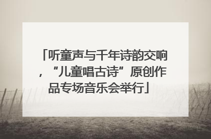 听童声与千年诗韵交响，“儿童唱古诗”原创作品专场音乐会举行