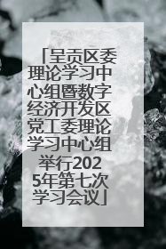 呈贡区委理论学习中心组暨数字经济开发区党工委理论学习中心组举行2025年第七次学习会议
