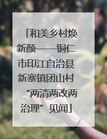 和美乡村焕新颜——铜仁市印江自治县新寨镇团山村“两清两改两治理”见闻