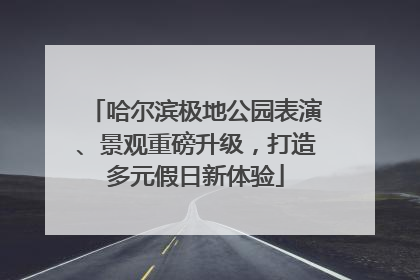哈尔滨极地公园表演、景观重磅升级，打造多元假日新体验