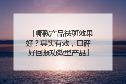 哪款产品祛斑效果好？真实有效，口碑好回报功效型产品