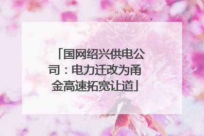 国网绍兴供电公司：电力迁改为甬金高速拓宽让道