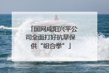 国网咸阳兴平公司全面打好抗旱保供“组合拳”