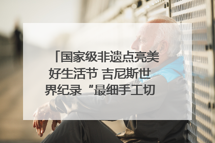 国家级非遗点亮美好生活节 吉尼斯世界纪录“最细手工切面”邀您来品！｜美好生活有“盐”味