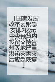 国家发展改革委紧急安排2亿元中央预算内投资支持贵州等地严重洪涝灾害灾后应急恢复