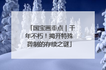 国宝画重点｜千年不朽！揭开特殊葬制的存续之谜