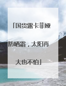 国货露卡菲娅防晒霜，太阳再大也不怕