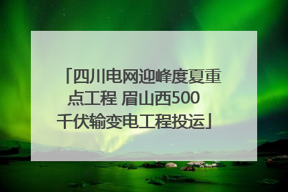 四川电网迎峰度夏重点工程 眉山西500千伏输变电工程投运