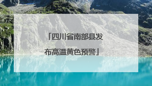 四川省南部县发布高温黄色预警