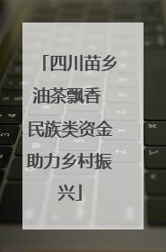 四川苗乡油茶飘香 民族类资金助力乡村振兴