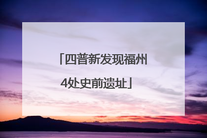 四普新发现福州4处史前遗址