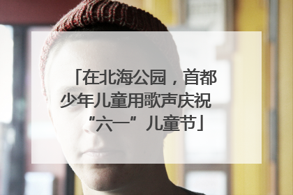 在北海公园，首都少年儿童用歌声庆祝“六一”儿童节