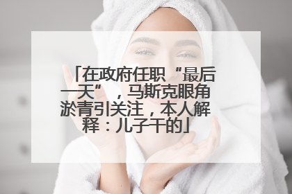 在政府任职“最后一天”，马斯克眼角淤青引关注，本人解释：儿子干的