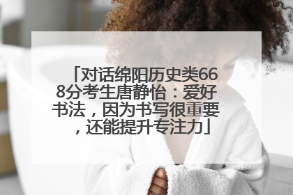 对话绵阳历史类668分考生唐静怡：爱好书法，因为书写很重要，还能提升专注力