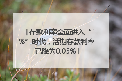 存款利率全面进入“1%”时代，活期存款利率已降为0.05%
