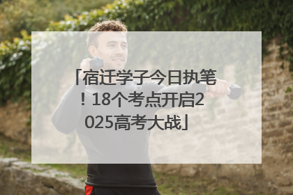 宿迁学子今日执笔！18个考点开启2025高考大战