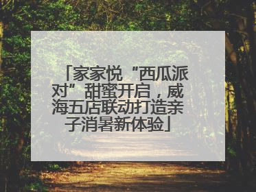 家家悦“西瓜派对”甜蜜开启，威海五店联动打造亲子消暑新体验