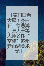 家门口看大展！齐白石、徐悲鸿、张大千等大师名作“空降”苏州尹山湖美术馆
