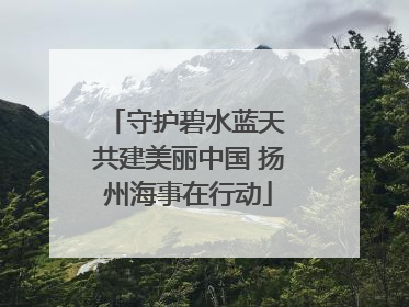 守护碧水蓝天 共建美丽中国 扬州海事在行动