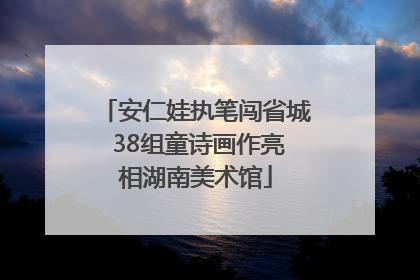 安仁娃执笔闯省城 38组童诗画作亮相湖南美术馆