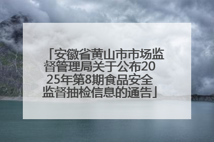 安徽省黄山市市场监督管理局关于公布2025年第8期食品安全监督抽检信息的通告