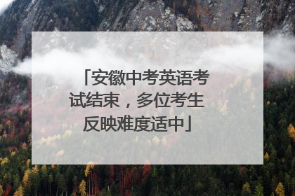 安徽中考英语考试结束，多位考生反映难度适中