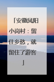 安徽凤阳小岗村：留住乡愁，就留住了游客