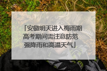 安徽明天进入梅雨期 高考期间需注意防范强降雨和高温天气