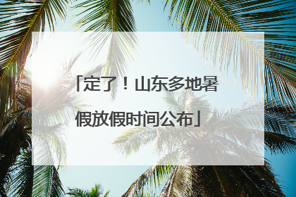 定了！山东多地暑假放假时间公布