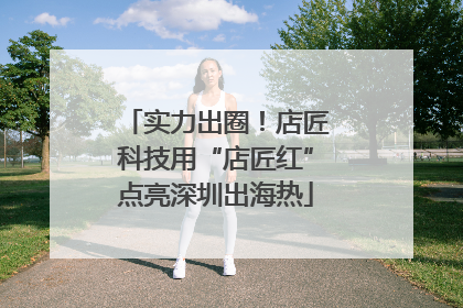 实力出圈！店匠科技用“店匠红”点亮深圳出海热