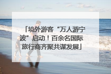 境外游客“万人游宁波”启动！百余名国际旅行商齐聚共谋发展