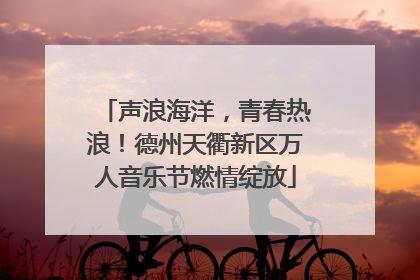 声浪海洋，青春热浪！德州天衢新区万人音乐节燃情绽放