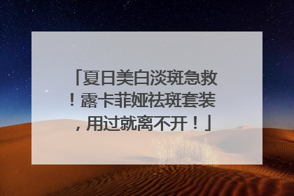 夏日美白淡斑急救！露卡菲娅祛斑套装，用过就离不开！