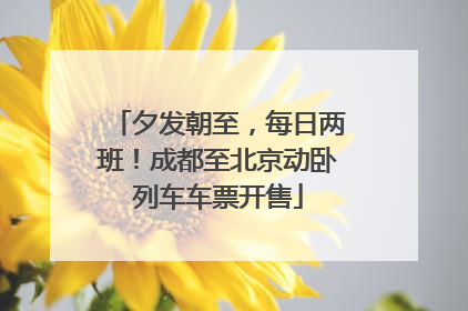 夕发朝至，每日两班！成都至北京动卧列车车票开售