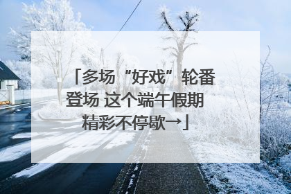 多场“好戏”轮番登场 这个端午假期精彩不停歇→