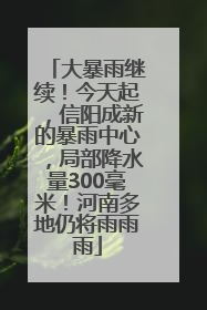大暴雨继续！今天起，信阳成新的暴雨中心，局部降水量300毫米！河南多地仍将雨雨雨