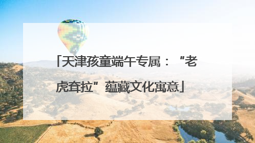 天津孩童端午专属：“老虎耷拉”蕴藏文化寓意