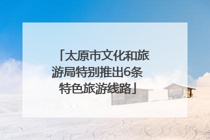 太原市文化和旅游局特别推出6条特色旅游线路