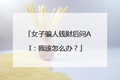 女子骗人钱财后问AI：我该怎么办？