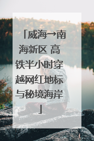 威海→南海新区 高铁半小时穿越网红地标与秘境海岸